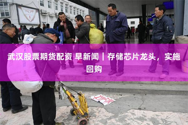 武汉股票期货配资 早新闻｜存储芯片龙头，实施回购