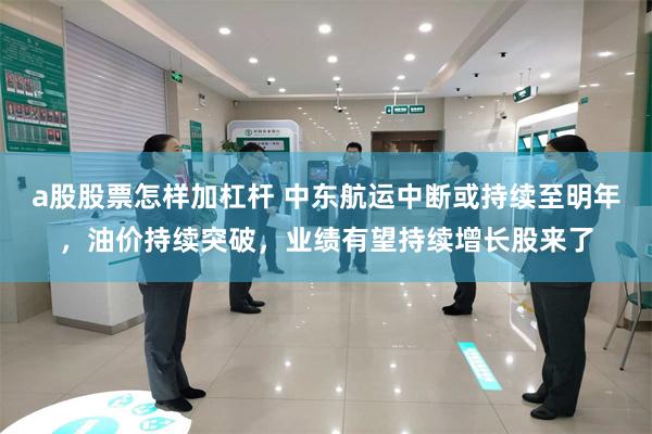 a股股票怎样加杠杆 中东航运中断或持续至明年,油价持续突破,业绩有望持续增长股来了