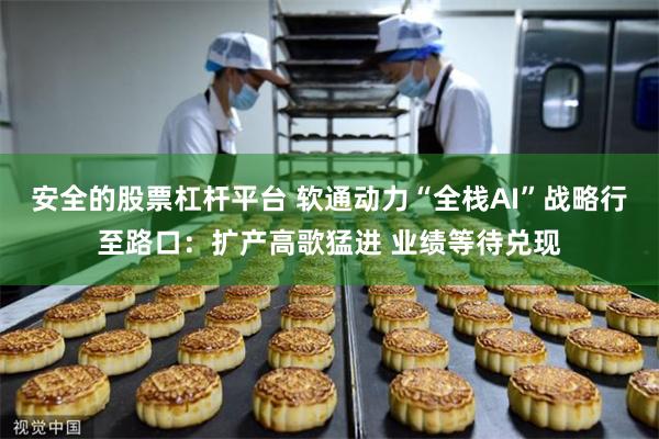 安全的股票杠杆平台 软通动力“全栈AI”战略行至路口：扩产高歌猛进 业绩等待兑现