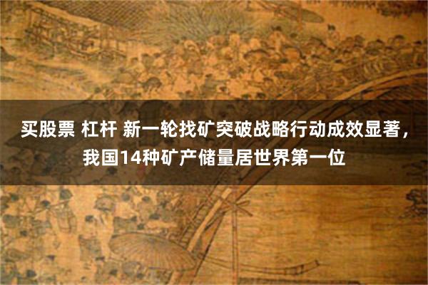 买股票 杠杆 新一轮找矿突破战略行动成效显著，我国14种矿产储量居世界第一位