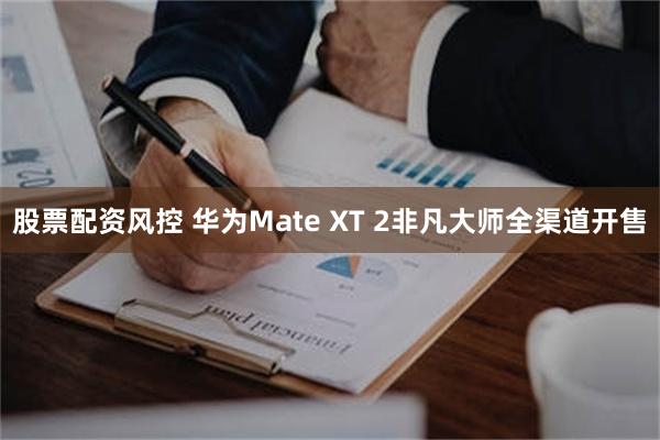 股票配资风控 华为Mate XT 2非凡大师全渠道开售