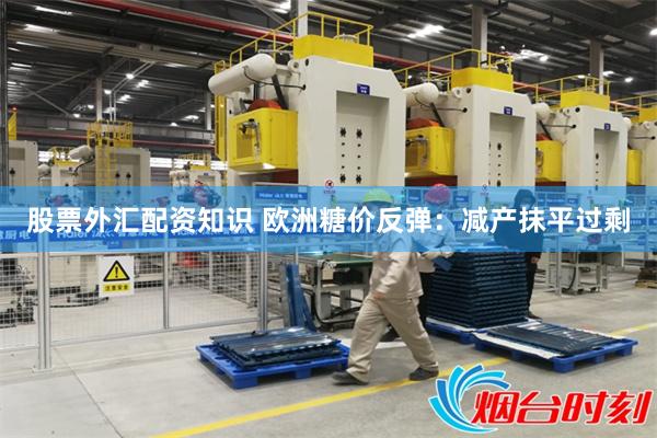 股票外汇配资知识 欧洲糖价反弹：减产抹平过剩