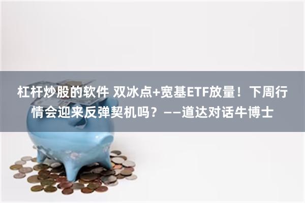 杠杆炒股的软件 双冰点+宽基ETF放量！下周行情会迎来反弹契机吗？——道达对话牛博士