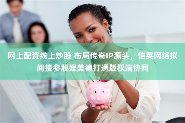 网上配资线上炒股 布局传奇IP源头，恺英网络拟间接参股娱美德打通版权端协同