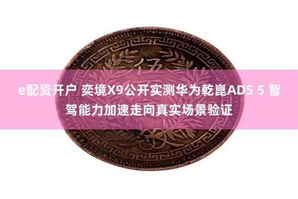 e配资开户 奕境X9公开实测华为乾崑ADS 5 智驾能力加速走向真实场景验证