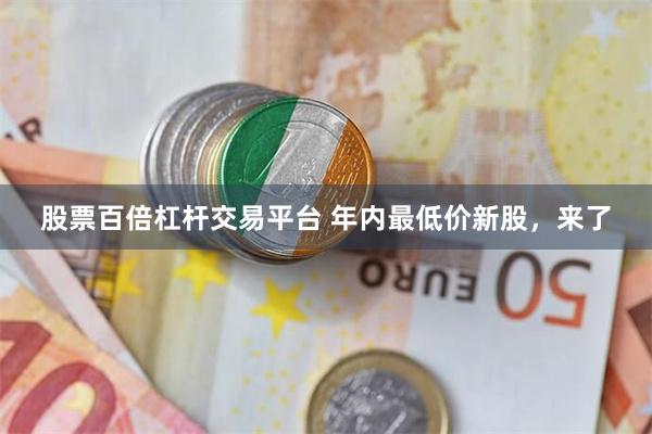 股票百倍杠杆交易平台 年内最低价新股，来了