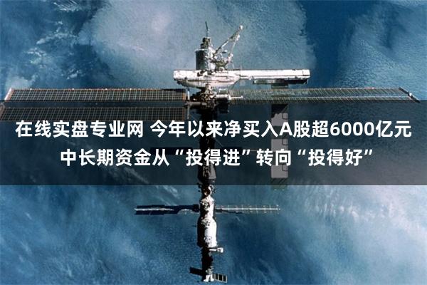 在线实盘专业网 今年以来净买入A股超6000亿元 中长期资金从“投得进”转向“投得好”
