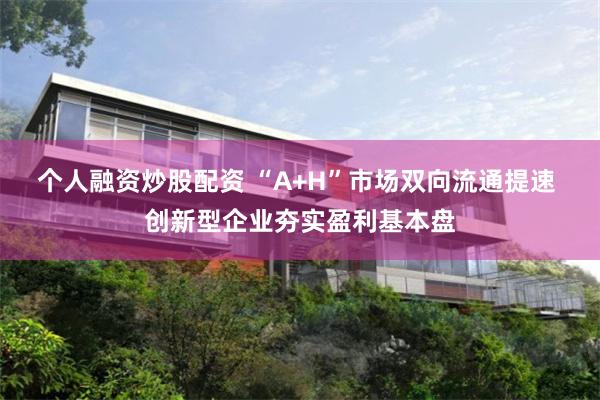 个人融资炒股配资 “A+H”市场双向流通提速 创新型企业夯实盈利基本盘