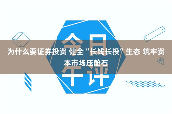 为什么要证券投资 健全“长钱长投”生态 筑牢资本市场压舱石