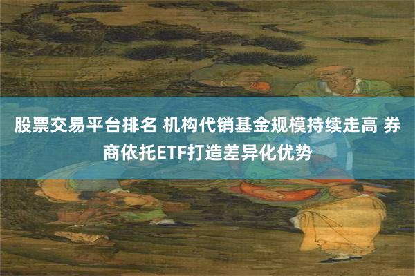 股票交易平台排名 机构代销基金规模持续走高 券商依托ETF打造差异化优势