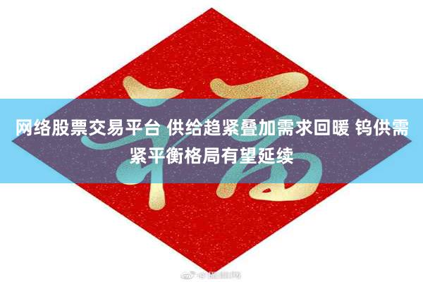 网络股票交易平台 供给趋紧叠加需求回暖 钨供需紧平衡格局有望延续