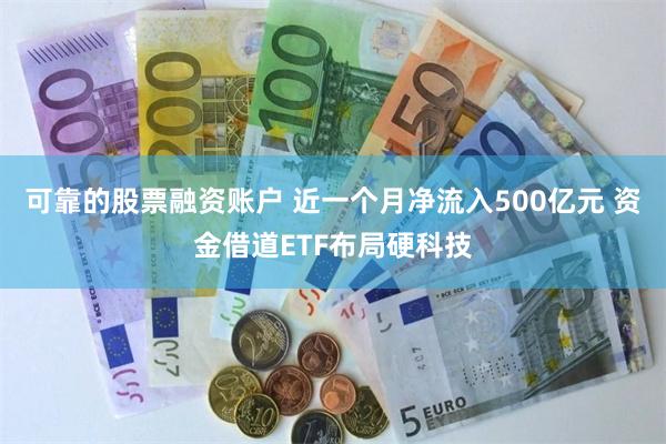 可靠的股票融资账户 近一个月净流入500亿元 资金借道ETF布局硬科技