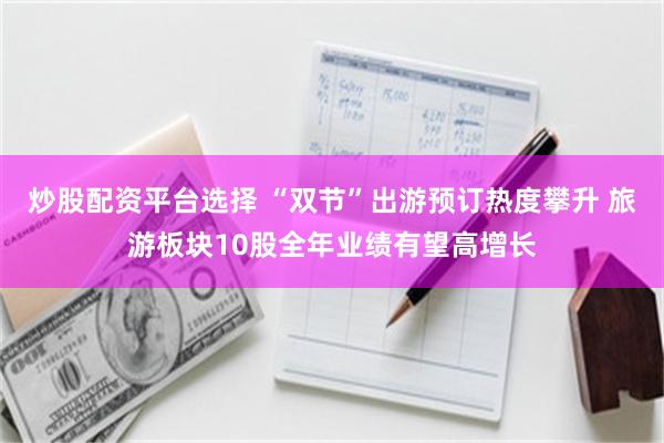 炒股配资平台选择 “双节”出游预订热度攀升 旅游板块10股全年业绩有望高增长