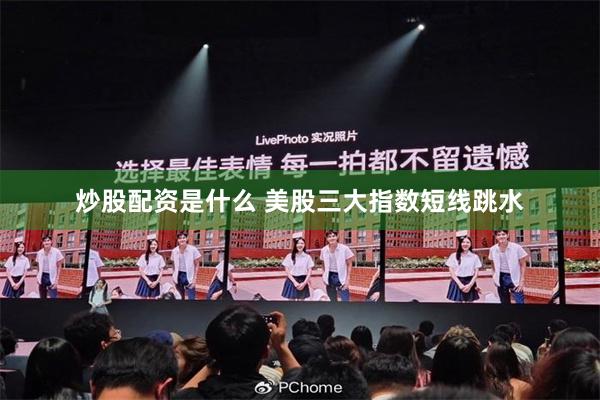 炒股配资是什么 美股三大指数短线跳水