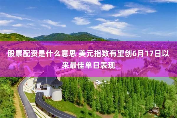 股票配资是什么意思 美元指数有望创6月17日以来最佳单日表现