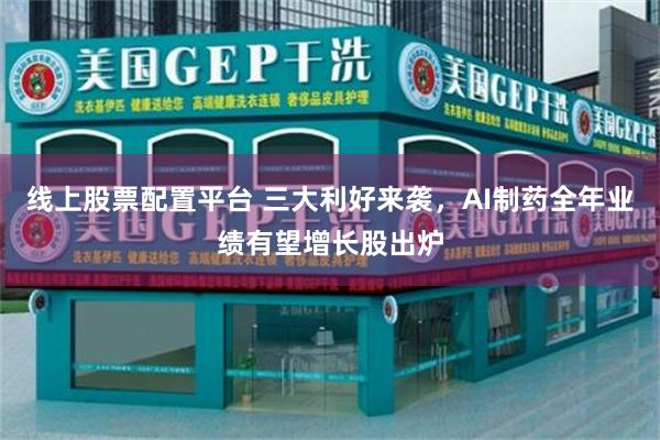 线上股票配置平台 三大利好来袭，AI制药全年业绩有望增长股出炉