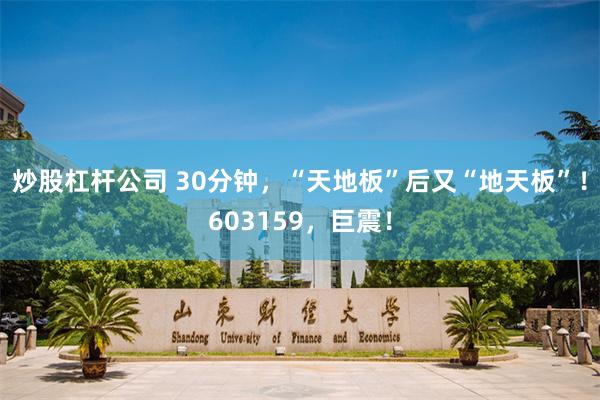 炒股杠杆公司 30分钟，“天地板”后又“地天板”！603159，巨震！