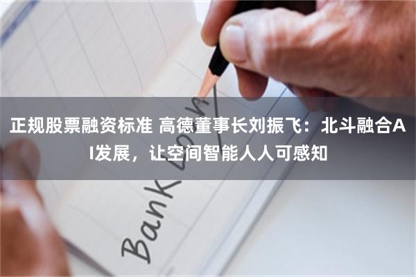 正规股票融资标准 高德董事长刘振飞：北斗融合AI发展，让空间智能人人可感知