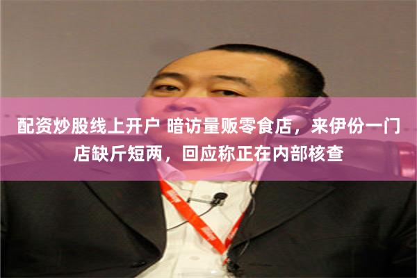 配资炒股线上开户 暗访量贩零食店，来伊份一门店缺斤短两，回应称正在内部核查