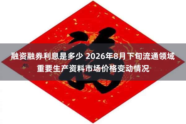 融资融券利息是多少 2026年8月下旬流通领域重要生产资料市场价格变动情况