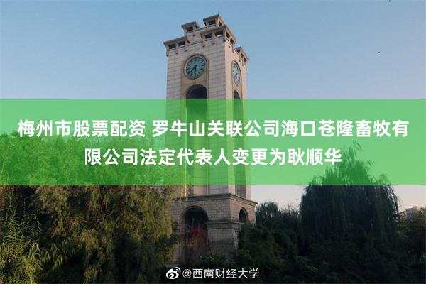 梅州市股票配资 罗牛山关联公司海口苍隆畜牧有限公司法定代表人变更为耿顺华