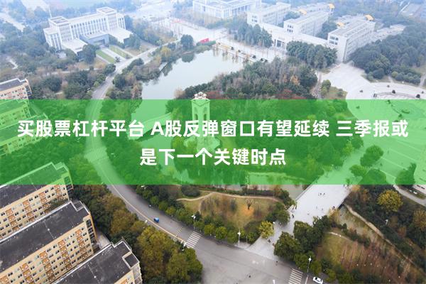 买股票杠杆平台 A股反弹窗口有望延续 三季报或是下一个关键时点