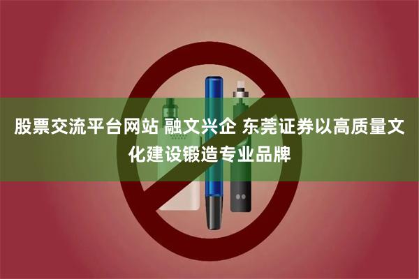股票交流平台网站 融文兴企 东莞证券以高质量文化建设锻造专业品牌