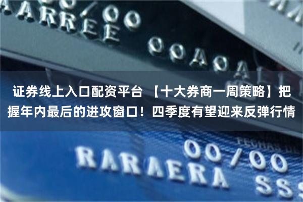 证券线上入口配资平台 【十大券商一周策略】把握年内最后的进攻窗口！四季度有望迎来反弹行情