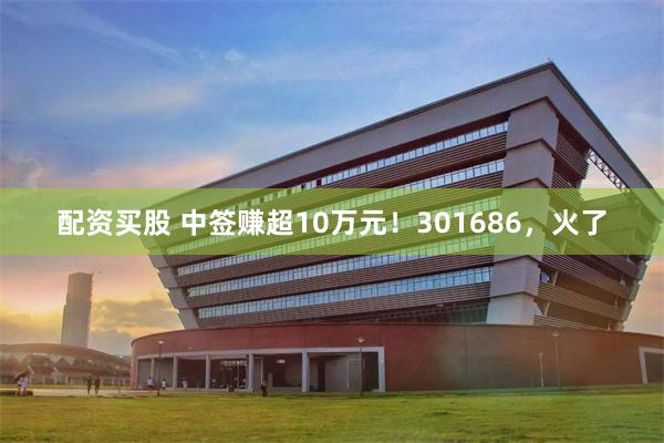 配资买股 中签赚超10万元！301686，火了