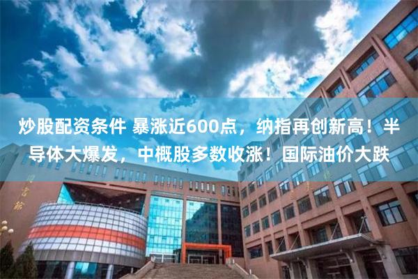 炒股配资条件 暴涨近600点，纳指再创新高！半导体大爆发，中概股多数收涨！国际油价大跌