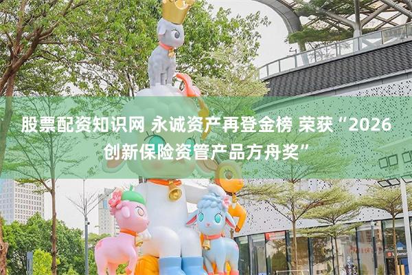 股票配资知识网 永诚资产再登金榜 荣获“2026创新保险资管产品方舟奖”