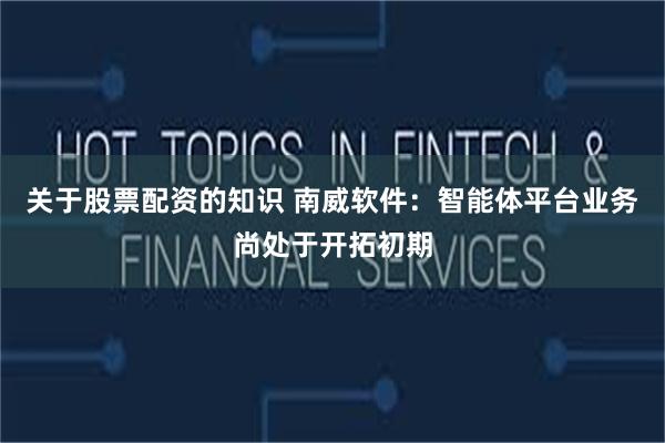 关于股票配资的知识 南威软件：智能体平台业务尚处于开拓初期