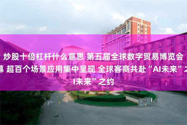 炒股十倍杠杆什么意思 第五届全球数字贸易博览会开幕 超百个场景应用集中呈现 全球客商共赴“AI未来”之约