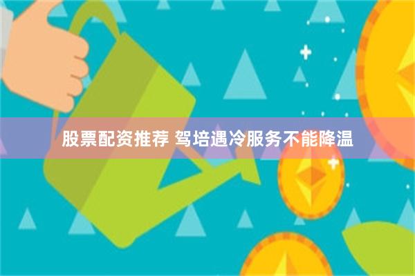 股票配资推荐 驾培遇冷服务不能降温