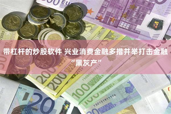 带杠杆的炒股软件 兴业消费金融多措并举打击金融“黑灰产”