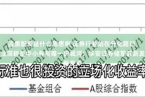 股票配资是什么意思啊 证券行业站在分化路口 产业深耕是中小券商唯一护城河！华安证券储军最新发声