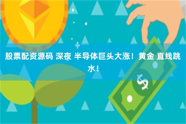 股票配资源码 深夜 半导体巨头大涨！黄金 直线跳水！