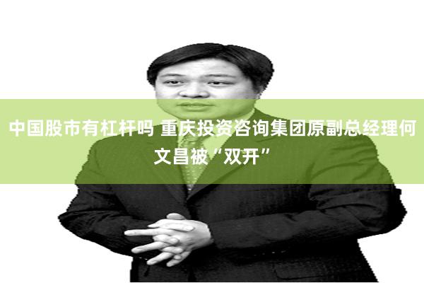 中国股市有杠杆吗 重庆投资咨询集团原副总经理何文昌被“双开”