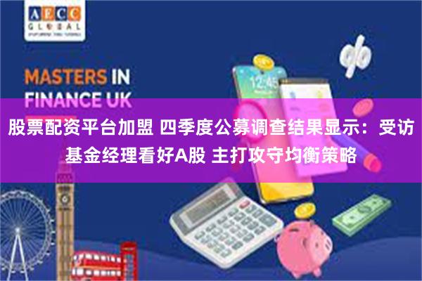 股票配资平台加盟 四季度公募调查结果显示:受访基金经理看好A股 主打攻守均衡策略