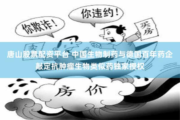 唐山股票配资平台 中国生物制药与德国百年药企敲定抗肿瘤生物类似药独家授权