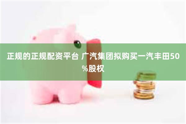 正规的正规配资平台 广汽集团拟购买一汽丰田50%股权