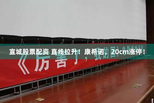 宣城股票配资 直线拉升！康希诺，20cm涨停！