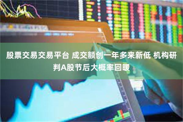 股票交易交易平台 成交额创一年多来新低 机构研判A股节后大概率回暖