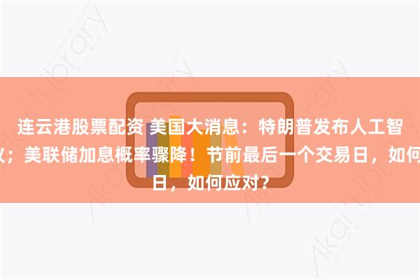 连云港股票配资 美国大消息：特朗普发布人工智能协议；美联储加息概率骤降！节前最后一个交易日，如何应对？