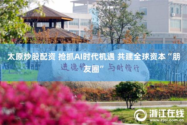 太原炒股配资 抢抓AI时代机遇 共建全球资本“朋友圈”