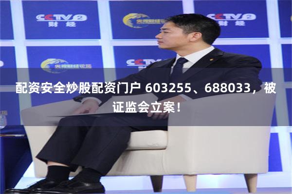 配资安全炒股配资门户 603255、688033，被证监会立案！
