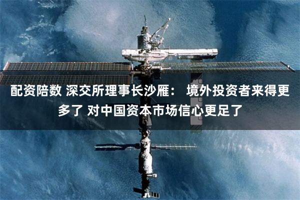 配资陪数 深交所理事长沙雁： 境外投资者来得更多了 对中国资本市场信心更足了