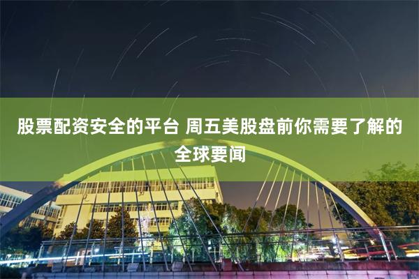 股票配资安全的平台 周五美股盘前你需要了解的全球要闻