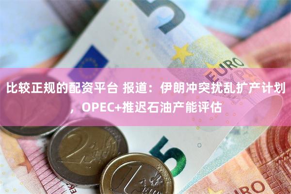 比较正规的配资平台 报道：伊朗冲突扰乱扩产计划，OPEC+推迟石油产能评估