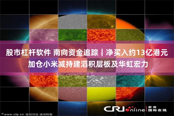 股市杠杆软件 南向资金追踪｜净买入约13亿港元 加仓小米减持建滔积层板及华虹宏力